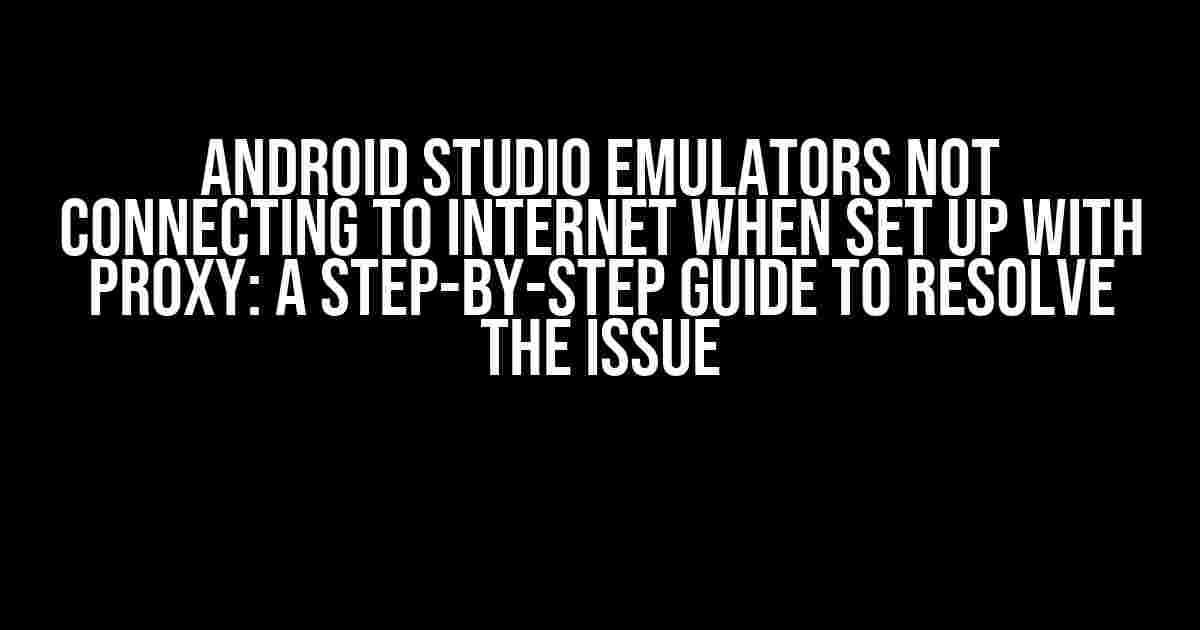 Android Studio Emulators not connecting to internet when set up with proxy: A Step-by-Step Guide to Resolve the Issue