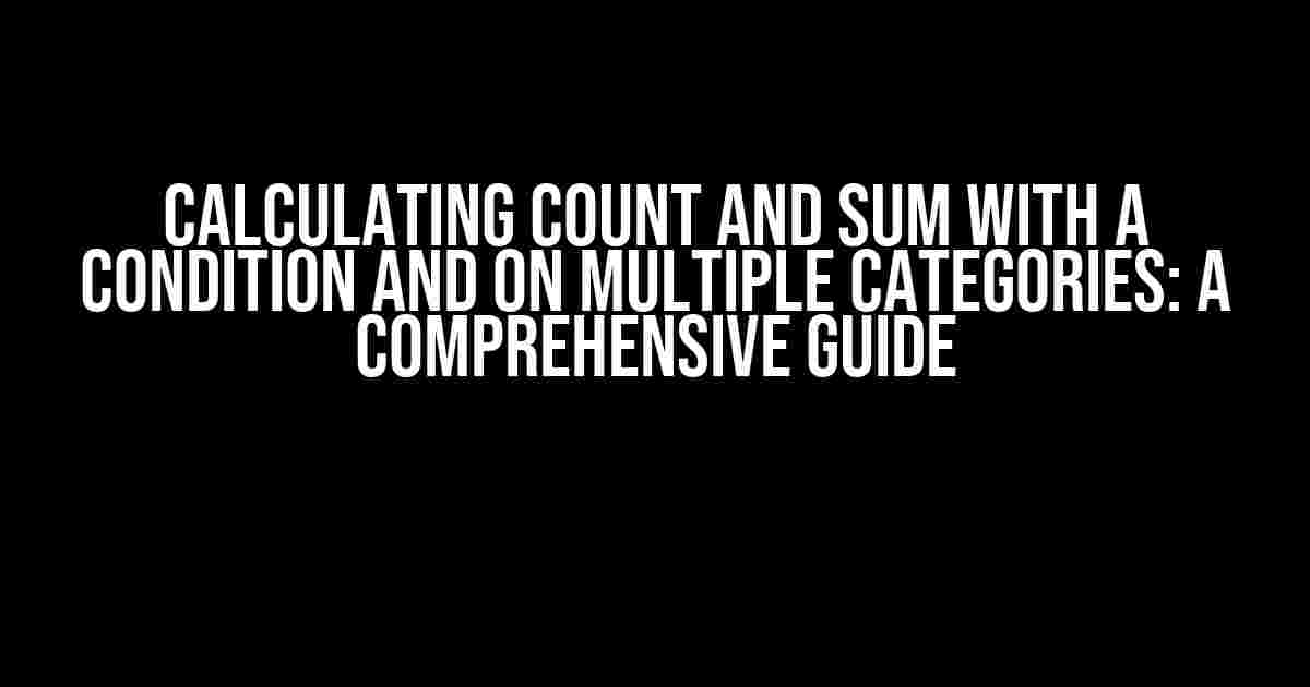 Calculating Count and Sum with a Condition and on Multiple Categories: A Comprehensive Guide