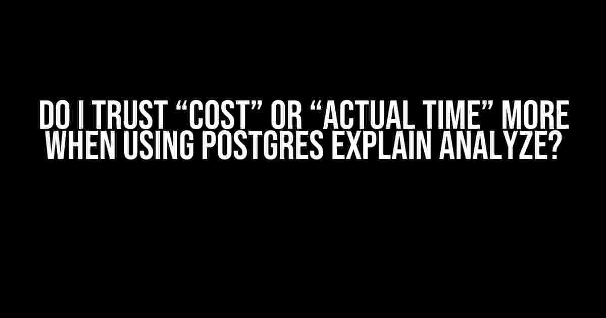 Do I Trust “Cost” or “Actual Time” More when Using Postgres EXPLAIN ANALYZE?