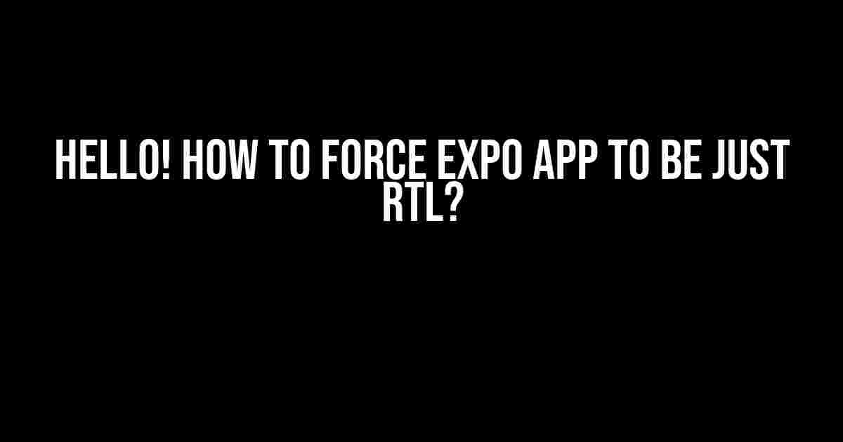 Hello! How to Force Expo App to be Just RTL?