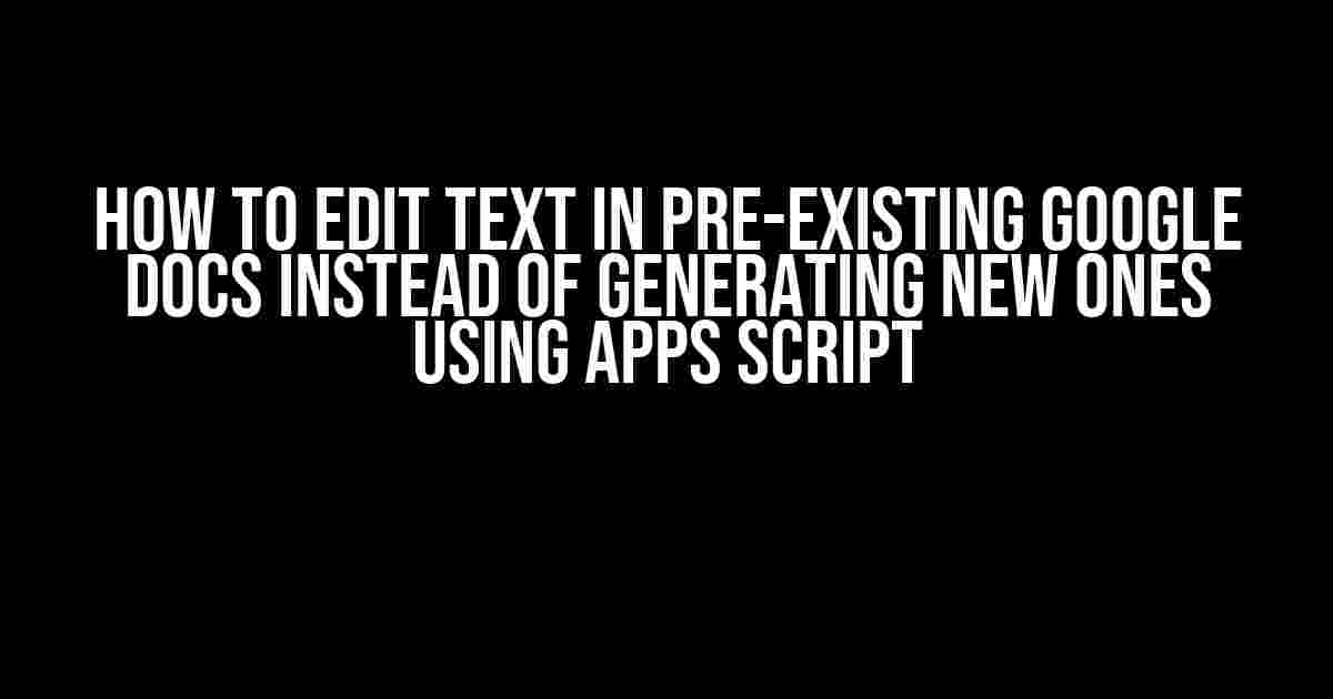 How to Edit Text in Pre-Existing Google Docs Instead of Generating New Ones Using Apps Script