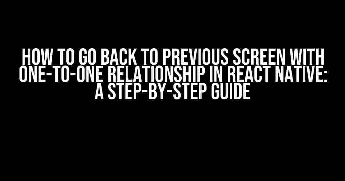 How to Go Back to Previous Screen with One-to-One Relationship in React Native: A Step-by-Step Guide