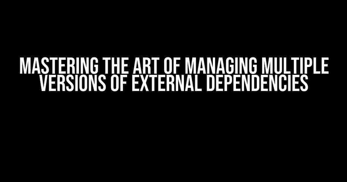 Mastering the Art of Managing Multiple Versions of External Dependencies