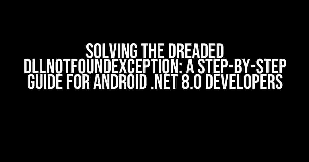 Solving the Dreaded DllNotFoundException: A Step-by-Step Guide for Android .NET 8.0 Developers