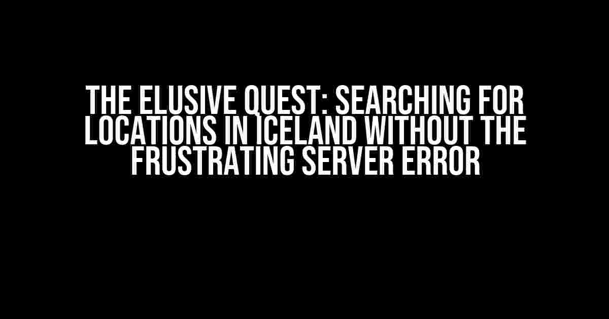 The Elusive Quest: Searching for Locations in Iceland without the Frustrating Server Error